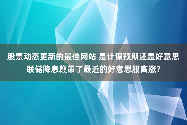 股票动态更新的最佳网站 是计谋预期还是好意思联储降息鞭策了最近的好意思股高涨？