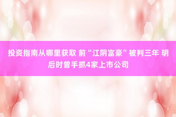 投资指南从哪里获取 前“江阴富豪”被判三年 明后时曾手抓4家上市公司