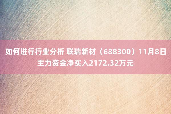 如何进行行业分析 联瑞新材（688300）11月8日主力资金净买入2172.32万元