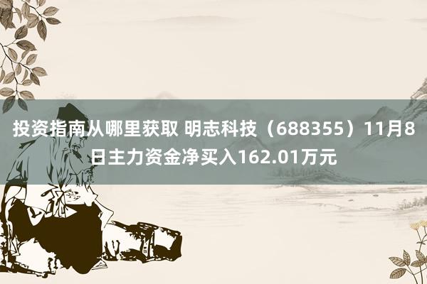 投资指南从哪里获取 明志科技（688355）11月8日主力资金净买入162.01万元