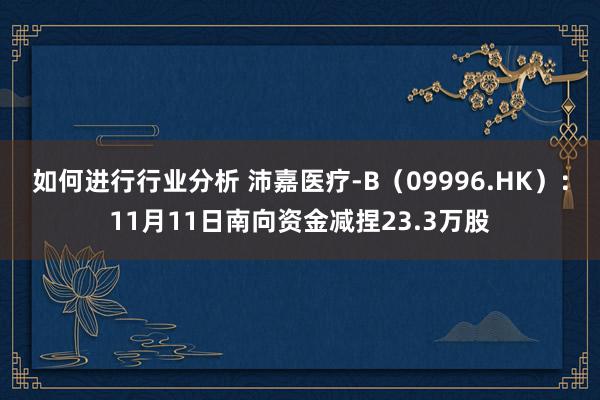 如何进行行业分析 沛嘉医疗-B（09996.HK）：11月11日南向资金减捏23.3万股