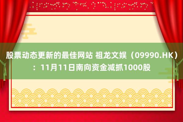 股票动态更新的最佳网站 祖龙文娱（09990.HK）：11月11日南向资金减抓1000股