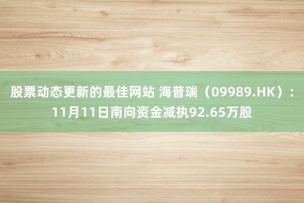 股票动态更新的最佳网站 海普瑞（09989.HK）：11月11日南向资金减执92.65万股