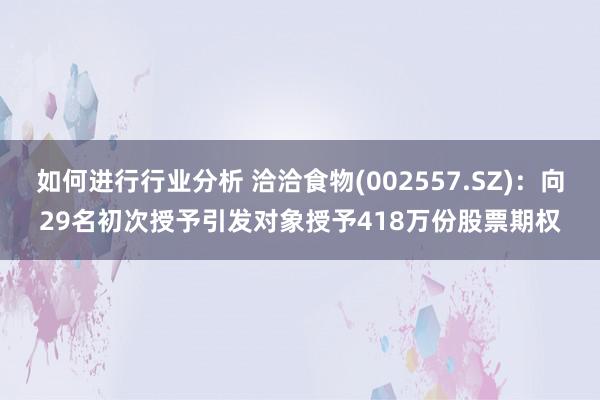 如何进行行业分析 洽洽食物(002557.SZ)：向29名初次授予引发对象授予418万份股票期权