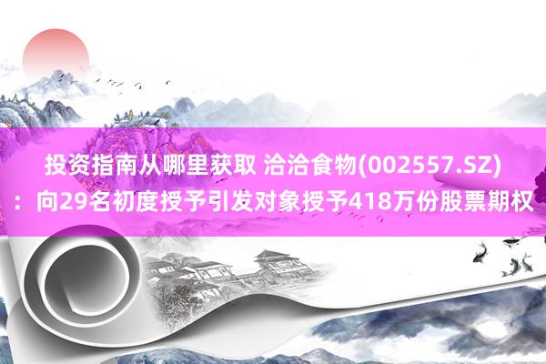 投资指南从哪里获取 洽洽食物(002557.SZ)：向29名初度授予引发对象授予418万份股票期权