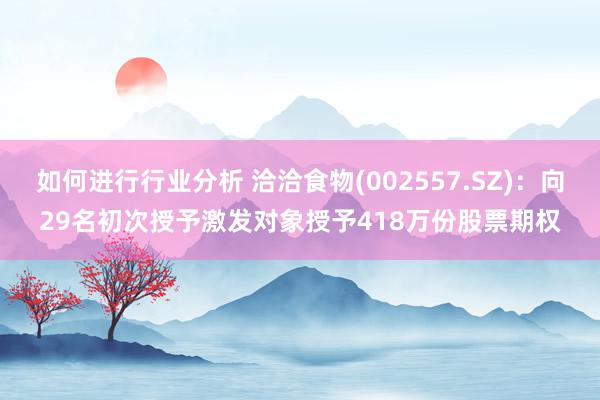 如何进行行业分析 洽洽食物(002557.SZ)：向29名初次授予激发对象授予418万份股票期权