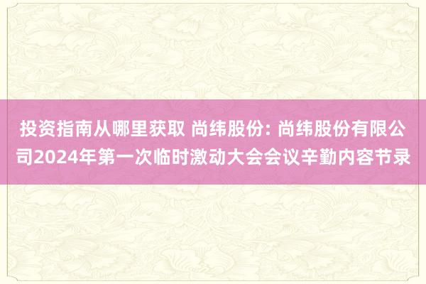 投资指南从哪里获取 尚纬股份: 尚纬股份有限公司2024年第一次临时激动大会会议辛勤内容节录