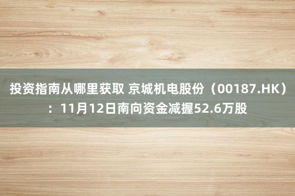 投资指南从哪里获取 京城机电股份（00187.HK）：11月12日南向资金减握52.6万股