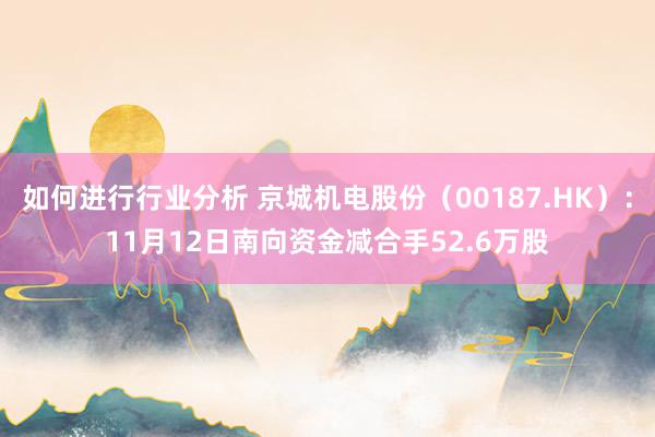 如何进行行业分析 京城机电股份（00187.HK）：11月12日南向资金减合手52.6万股