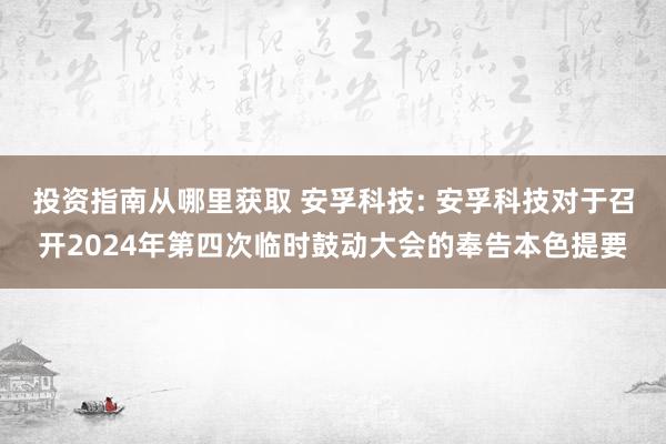 投资指南从哪里获取 安孚科技: 安孚科技对于召开2024年第四次临时鼓动大会的奉告本色提要