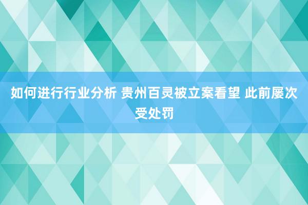 如何进行行业分析 贵州百灵被立案看望 此前屡次受处罚