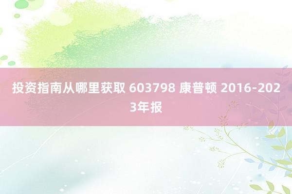 投资指南从哪里获取 603798 康普顿 2016-2023年报