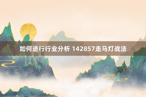 如何进行行业分析 142857走马灯战法