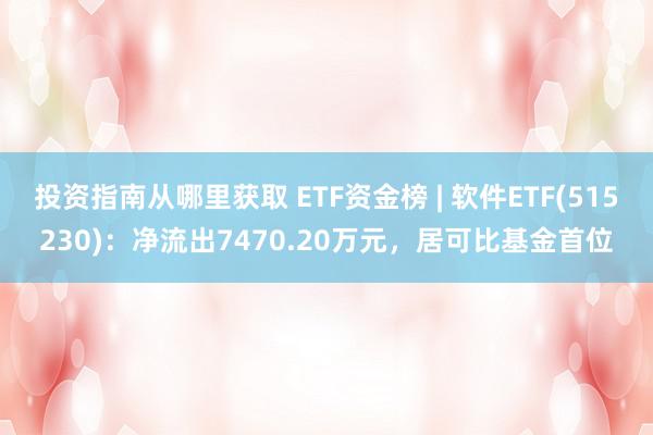 投资指南从哪里获取 ETF资金榜 | 软件ETF(515230)：净流出7470.20万元，居可比基金首位