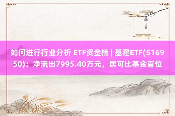 如何进行行业分析 ETF资金榜 | 基建ETF(516950)：净流出7995.40万元，居可比基金首位