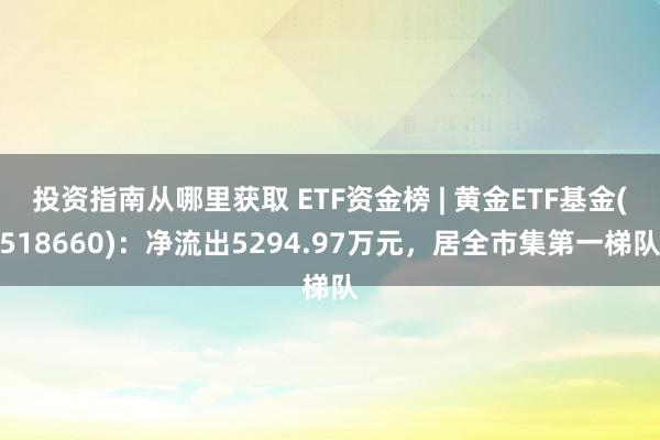 投资指南从哪里获取 ETF资金榜 | 黄金ETF基金(518660)：净流出5294.97万元，居全市集第一梯队