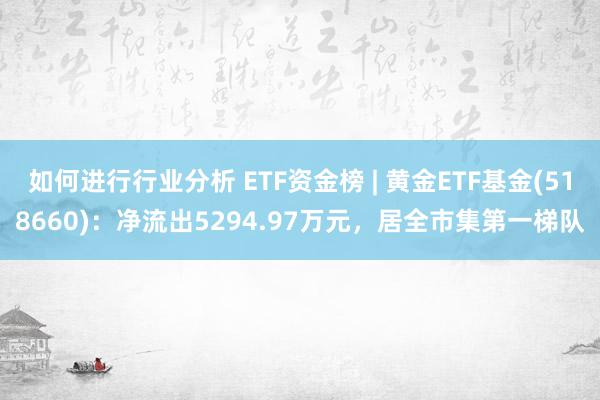 如何进行行业分析 ETF资金榜 | 黄金ETF基金(518660)：净流出5294.97万元，居全市集第一梯队