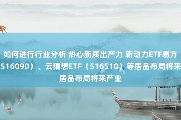 如何进行行业分析 热心新质出产力 新动力ETF易方达（516090）、云猜想ETF（516510）等居品布局将来产业