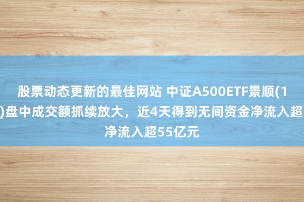 股票动态更新的最佳网站 中证A500ETF景顺(159353)盘中成交额抓续放大，近4天得到无间资金净流入超55亿元