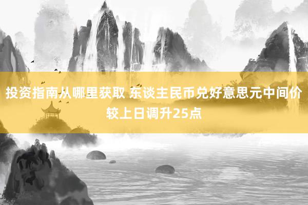 投资指南从哪里获取 东谈主民币兑好意思元中间价较上日调升25点