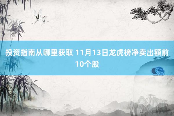 投资指南从哪里获取 11月13日龙虎榜净卖出额前10个股