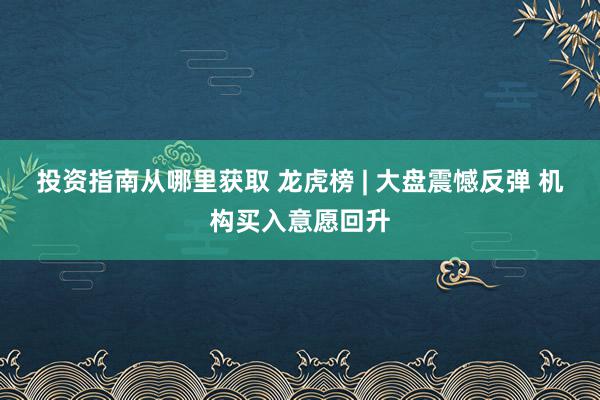 投资指南从哪里获取 龙虎榜 | 大盘震憾反弹 机构买入意愿回升