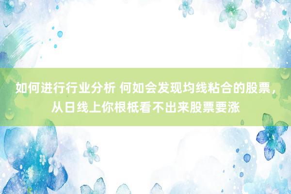 如何进行行业分析 何如会发现均线粘合的股票，从日线上你根柢看不出来股票要涨