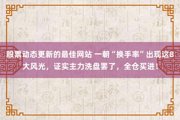 股票动态更新的最佳网站 一朝“换手率”出现这8大风光，证实主力洗盘罢了，全仓买进！