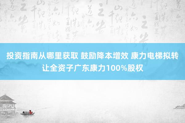 投资指南从哪里获取 鼓励降本增效 康力电梯拟转让全资子广东康力100%股权