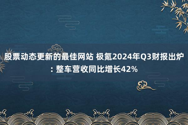 股票动态更新的最佳网站 极氪2024年Q3财报出炉: 整车营收同比增长42%