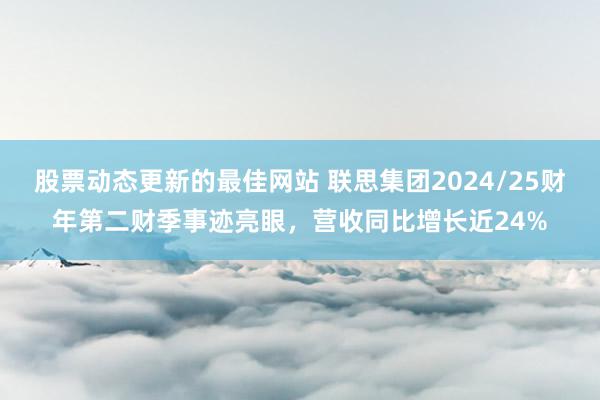 股票动态更新的最佳网站 联思集团2024/25财年第二财季事迹亮眼，营收同比增长近24%