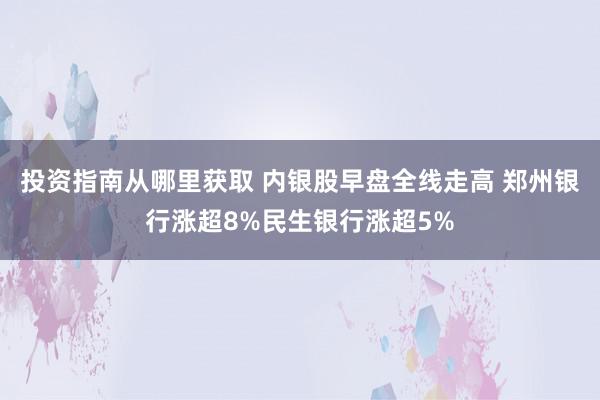 投资指南从哪里获取 内银股早盘全线走高 郑州银行涨超8%民生银行涨超5%