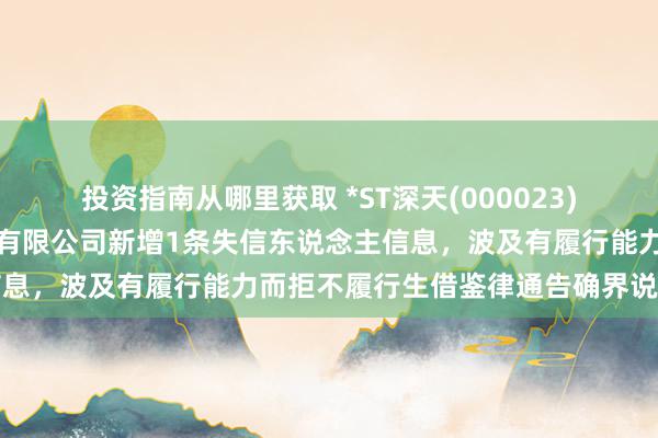 投资指南从哪里获取 *ST深天(000023)控股的深圳市六合新材料有限公司新增1条失信东说念主信息，波及有履行能力而拒不履行生借鉴律通告确界说务算作