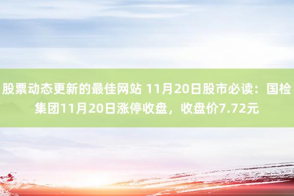 股票动态更新的最佳网站 11月20日股市必读：国检集团11月20日涨停收盘，收盘价7.72元