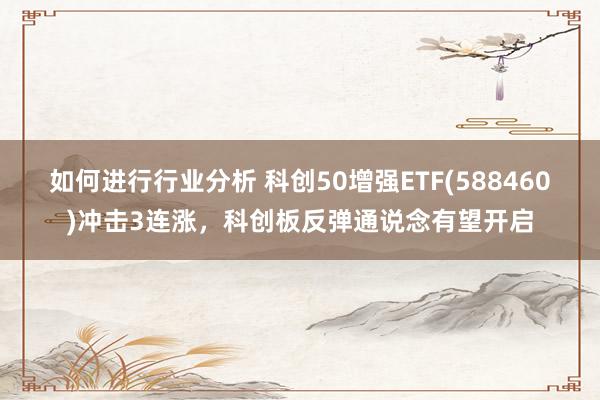 如何进行行业分析 科创50增强ETF(588460)冲击3连涨，科创板反弹通说念有望开启