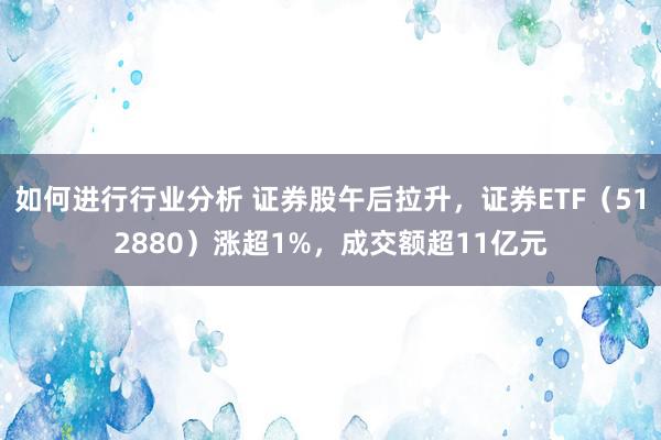 如何进行行业分析 证券股午后拉升，证券ETF（512880）涨超1%，成交额超11亿元