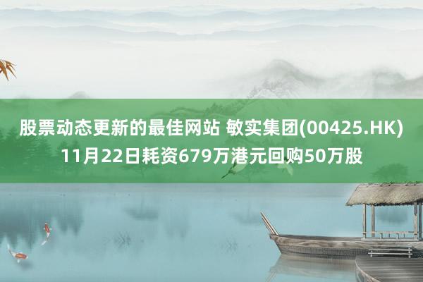 股票动态更新的最佳网站 敏实集团(00425.HK)11月22日耗资679万港元回购50万股