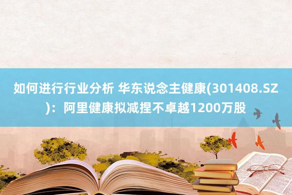 如何进行行业分析 华东说念主健康(301408.SZ)：阿里健康拟减捏不卓越1200万股