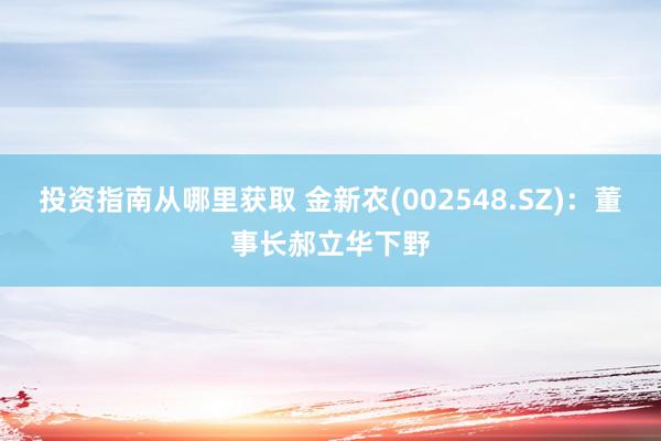 投资指南从哪里获取 金新农(002548.SZ)：董事长郝立华下野