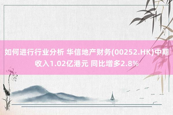 如何进行行业分析 华信地产财务(00252.HK)中期收入1.02亿港元 同比增多2.8%