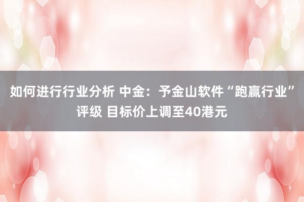 如何进行行业分析 中金：予金山软件“跑赢行业”评级 目标价上调至40港元