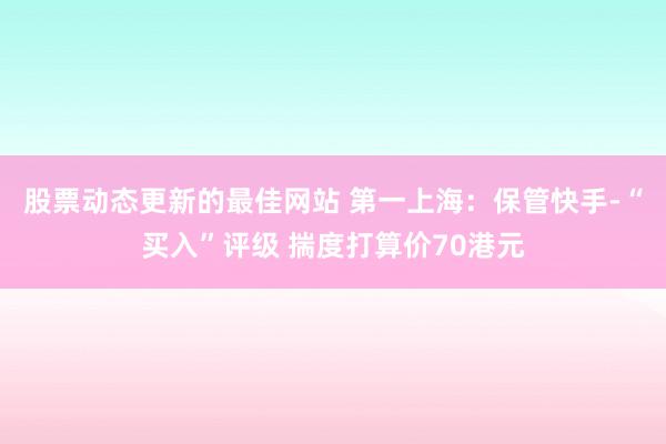 股票动态更新的最佳网站 第一上海：保管快手-“买入”评级 揣度打算价70港元