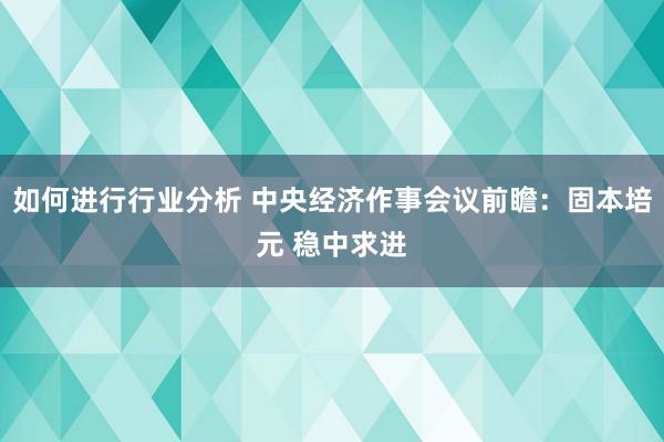 如何进行行业分析 中央经济作事会议前瞻：固本培元 稳中求进