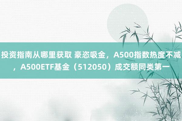 投资指南从哪里获取 豪恣吸金，A500指数热度不减，A500ETF基金（512050）成交额同类第一