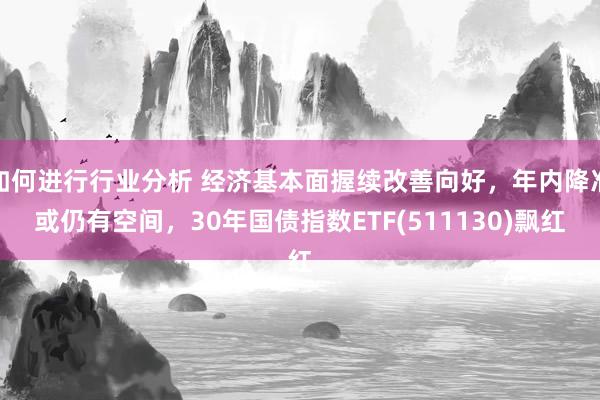 如何进行行业分析 经济基本面握续改善向好，年内降准或仍有空间，30年国债指数ETF(511130)飘红