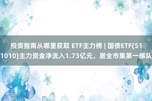 投资指南从哪里获取 ETF主力榜 | 国债ETF(511010)主力资金净流入1.73亿元，居全市集第一梯队