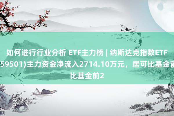 如何进行行业分析 ETF主力榜 | 纳斯达克指数ETF(159501)主力资金净流入2714.10万元，居可比基金前2