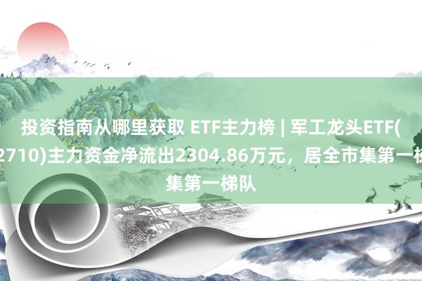 投资指南从哪里获取 ETF主力榜 | 军工龙头ETF(512710)主力资金净流出2304.86万元，居全市集第一梯队