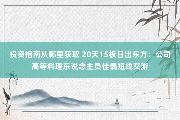 投资指南从哪里获取 20天15板日出东方：公司高等料理东说念主员佳偶短线交游