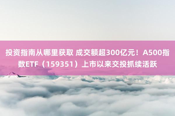 投资指南从哪里获取 成交额超300亿元！A500指数ETF（159351）上市以来交投抓续活跃